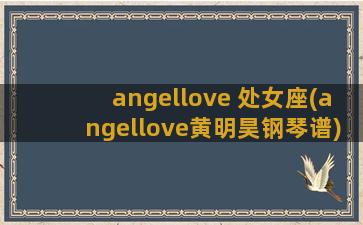 angellove 处女座(angellove黄明昊钢琴谱)